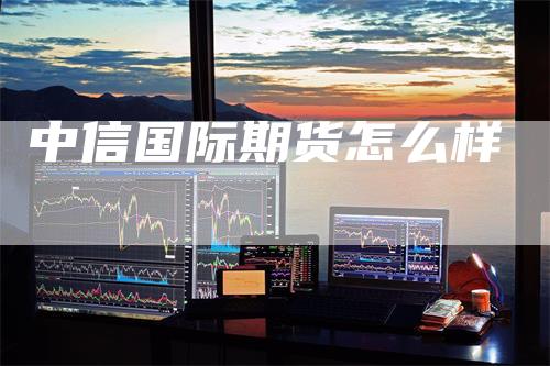 中信国际期货怎么样