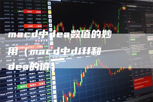 macd中dea数值的妙用（macd中diff和dea的值）