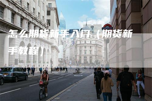 怎么期货新手入门（期货新手教程）