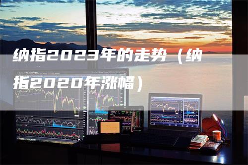 纳指2023年的走势（纳指2020年涨幅）
