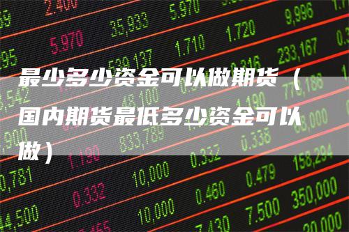 最少多少资金可以做期货（国内期货最低多少资金可以做）