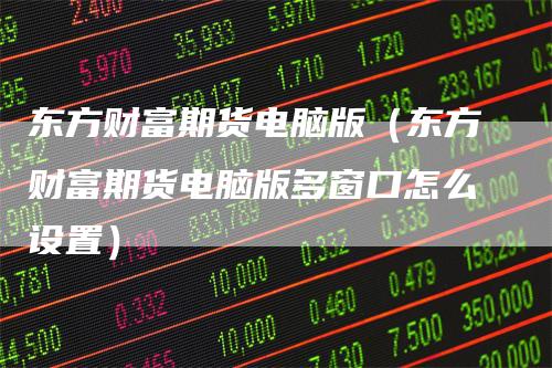 东方财富期货电脑版（东方财富期货电脑版多窗口怎么设置）