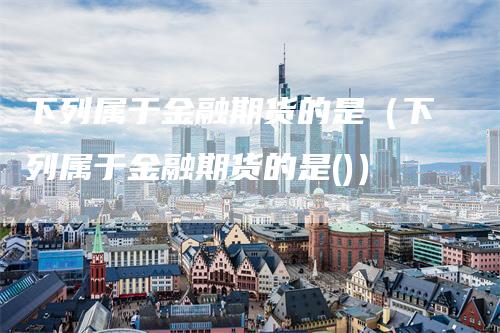 下列属于金融期货的是（下列属于金融期货的是()）