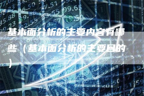 基本面分析的主要内容有哪些（基本面分析的主要目的）