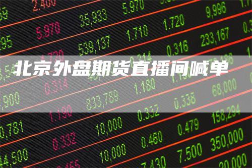 北京外盘期货直播间喊单