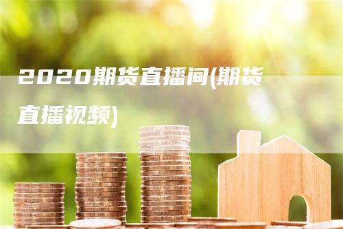 2020期货直播间(期货直播视频)