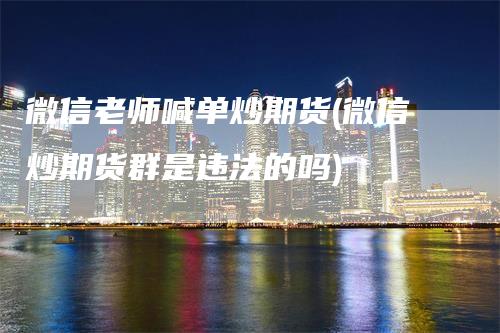 微信老师喊单炒期货(微信炒期货群是违法的吗)