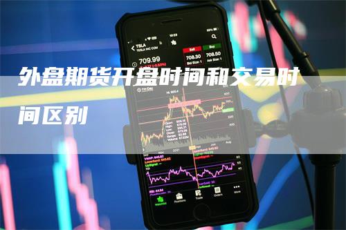 外盘期货开盘时间和交易时间区别