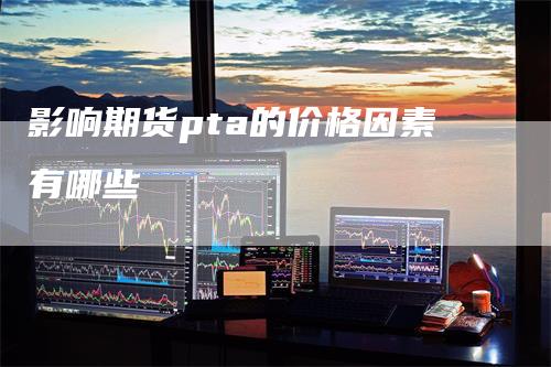 影响期货pta的价格因素有哪些