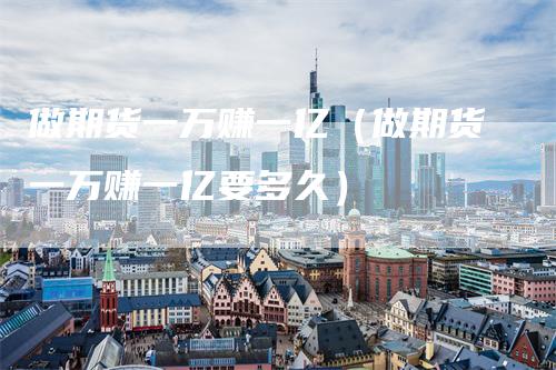 做期货一万赚一亿（做期货一万赚一亿要多久）