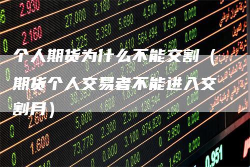 个人期货为什么不能交割（期货个人交易者不能进入交割月）