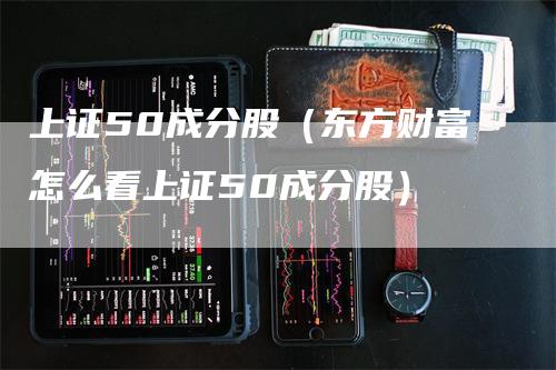 上证50成分股（东方财富怎么看上证50成分股）