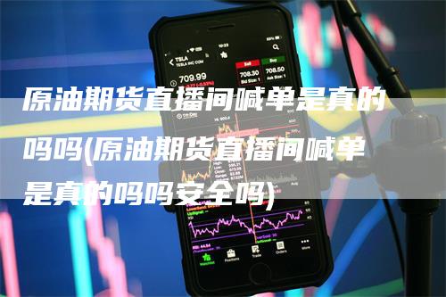 原油期货直播间喊单是真的吗吗(原油期货直播间喊单是真的吗吗安全吗)