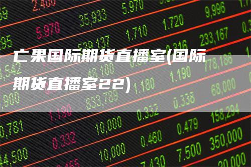 亡果国际期货直播室(国际期货直播室22)