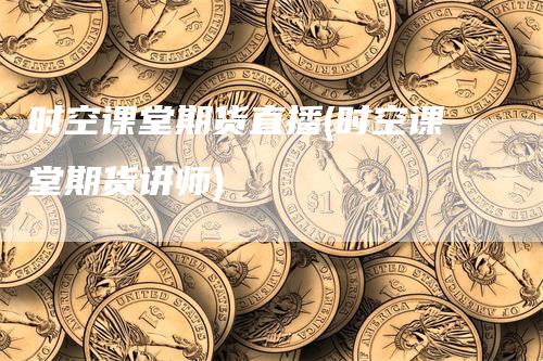 时空课堂期货直播(时空课堂期货讲师)