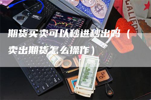 期货买卖可以秒进秒出吗（卖出期货怎么操作）
