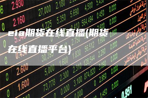 eia期货在线直播(期货在线直播平台)