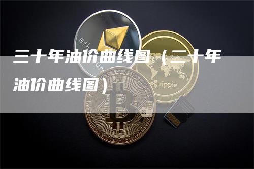 三十年油价曲线图（二十年油价曲线图）