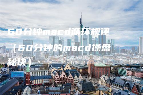 60分钟macd循环规律（60分钟的macd操盘秘诀）