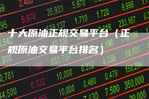 十大原油正规交易平台（正规原油交易平台排名）