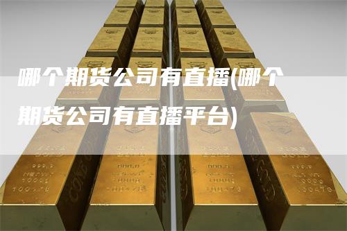 哪个期货公司有直播(哪个期货公司有直播平台)