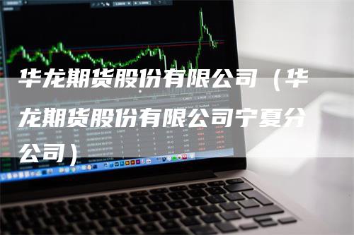 华龙期货股份有限公司（华龙期货股份有限公司宁夏分公司）