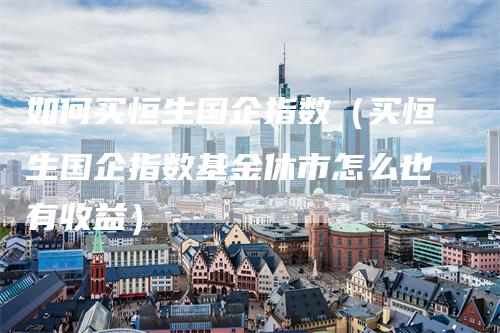 如何买恒生国企指数（买恒生国企指数基金休市怎么也有收益）