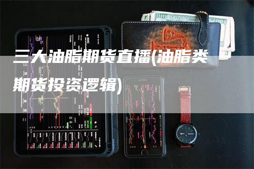 三大油脂期货直播(油脂类期货投资逻辑)