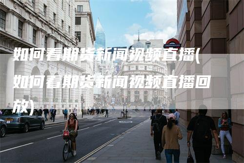 如何看期货新闻视频直播(如何看期货新闻视频直播回放)