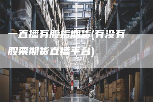 一直播有股指期货(有没有股票期货直播平台)