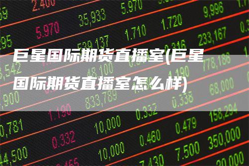 巨星国际期货直播室(巨星国际期货直播室怎么样)