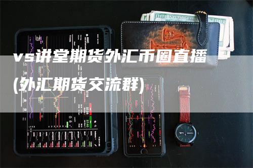 vs讲堂期货外汇币圈直播(外汇期货交流群)