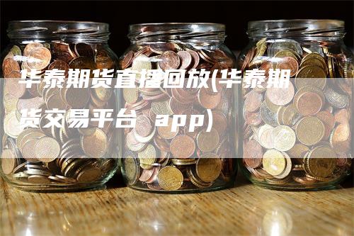 华泰期货直播回放(华泰期货交易平台 app)