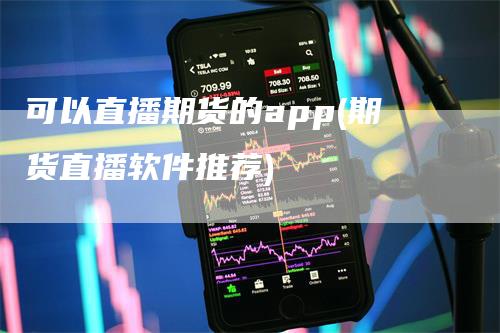 可以直播期货的app(期货直播软件推荐)