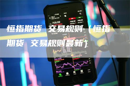 恒指期货 交易规则（恒指期货 交易规则最新）