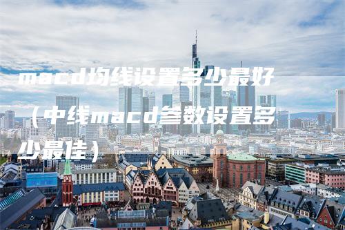 macd均线设置多少最好（中线macd参数设置多少最佳）