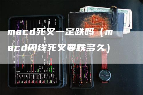 macd死叉一定跌吗（macd周线死叉要跌多久）