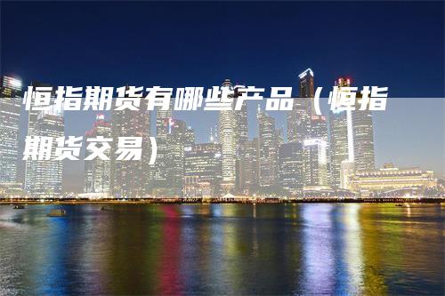 恒指期货有哪些产品（恒指期货交易）