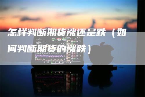 怎样判断期货涨还是跌(如何判断期货的涨跌)