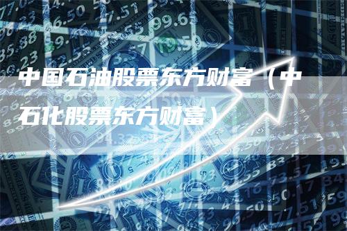 中国石油股票东方财富（中石化股票东方财富）