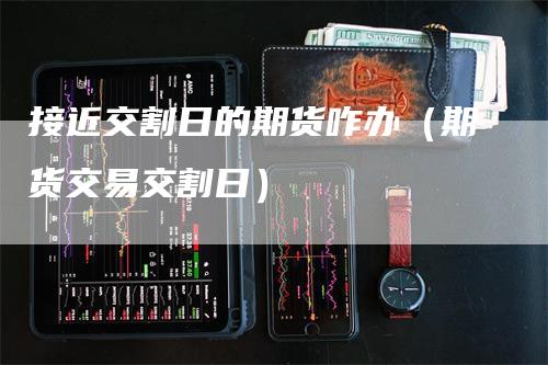 接近交割日的期货咋办(期货交易交割日)