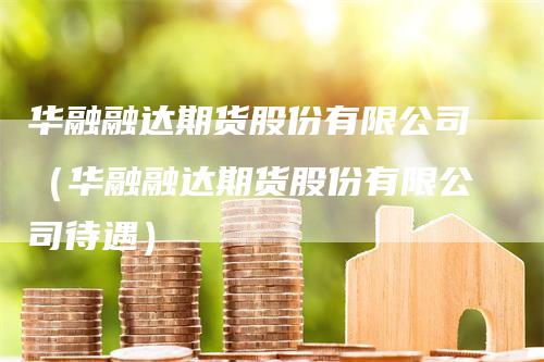 华融融达期货股份有限公司（华融融达期货股份有限公司待遇）