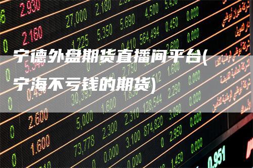 宁德外盘期货直播间平台(宁海不亏钱的期货)