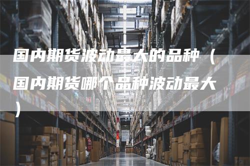 国内期货波动最大的品种（国内期货哪个品种波动最大）