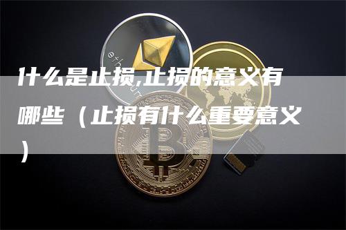 什么是止损,止损的意义有哪些（止损有什么重要意义）