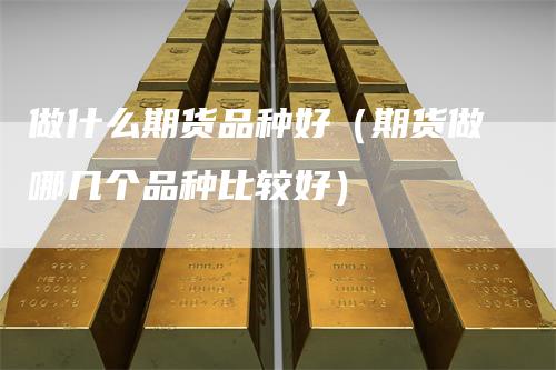 做什么期货品种好（期货做哪几个品种比较好）