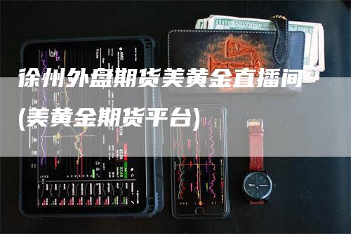 徐州外盘期货美黄金直播间(美黄金期货平台)