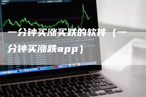 一分钟买涨买跌的软件（一分钟买涨跌app）