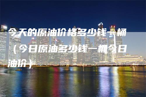 今天的原油价格多少钱一桶（今日原油多少钱一桶今日油价）