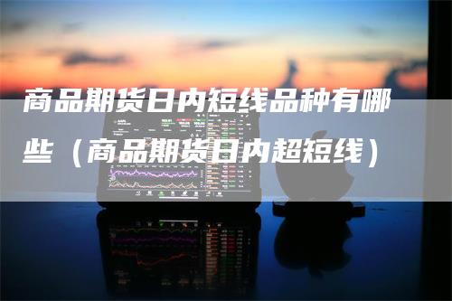 商品期货日内短线品种有哪些（商品期货日内超短线）